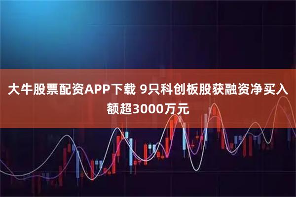 大牛股票配资APP下载 9只科创板股获融资净买入额超3000万元