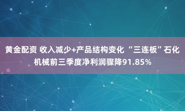 黄金配资 收入减少+产品结构变化 “三连板”石化机械前三季度净利润骤降91.85%