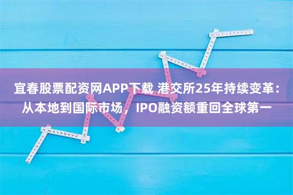 宜春股票配资网APP下载 港交所25年持续变革：从本地到国际市场，IPO融资额重回全球第一