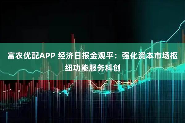 富农优配APP 经济日报金观平：强化资本市场枢纽功能服务科创