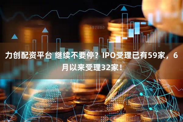 力创配资平台 继续不要停？IPO受理已有59家，6月以来受理32家！