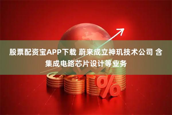 股票配资宝APP下载 蔚来成立神玑技术公司 含集成电路芯片设计等业务