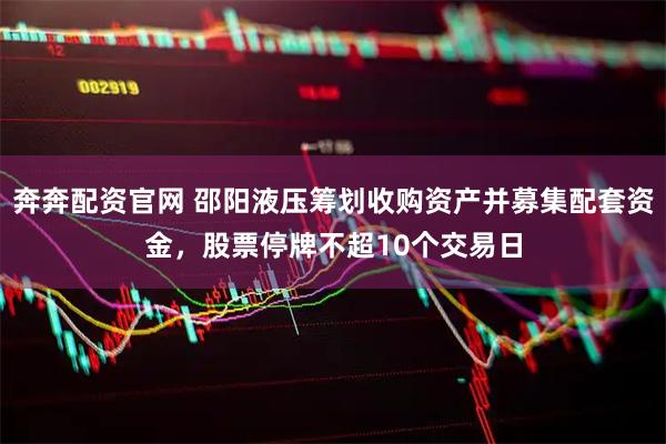 奔奔配资官网 邵阳液压筹划收购资产并募集配套资金，股票停牌不超10个交易日