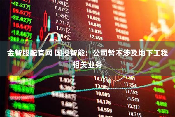 金智股配官网 国投智能：公司暂不涉及地下工程相关业务