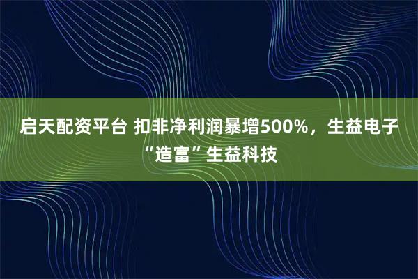 启天配资平台 扣非净利润暴增500%,生益电子“造富”生益科技