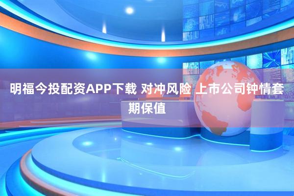 明福今投配资APP下载 对冲风险 上市公司钟情套期保值
