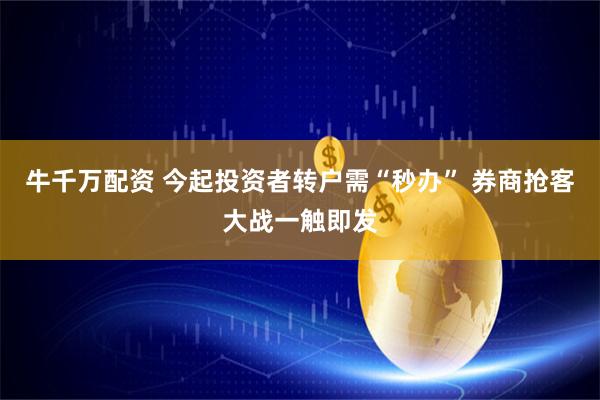 牛千万配资 今起投资者转户需“秒办” 券商抢客大战一触即发
