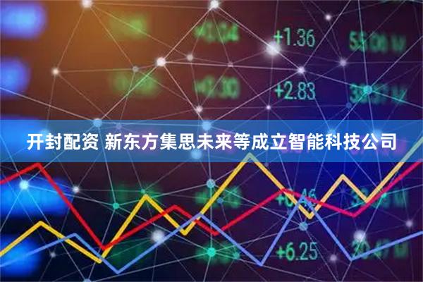 开封配资 新东方集思未来等成立智能科技公司