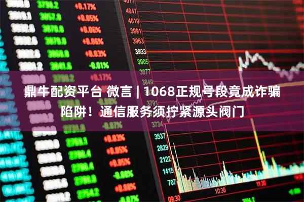 鼎牛配资平台 微言 | 1068正规号段竟成诈骗陷阱!通信服务须拧紧源头阀门