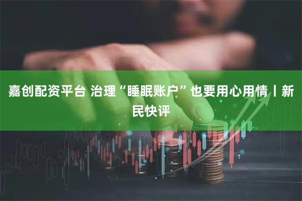 嘉创配资平台 治理“睡眠账户”也要用心用情丨新民快评