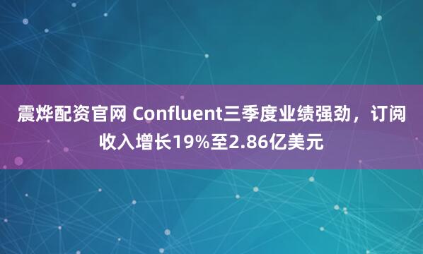 震烨配资官网 Confluent三季度业绩强劲，订阅收入增长19%至2.86亿美元