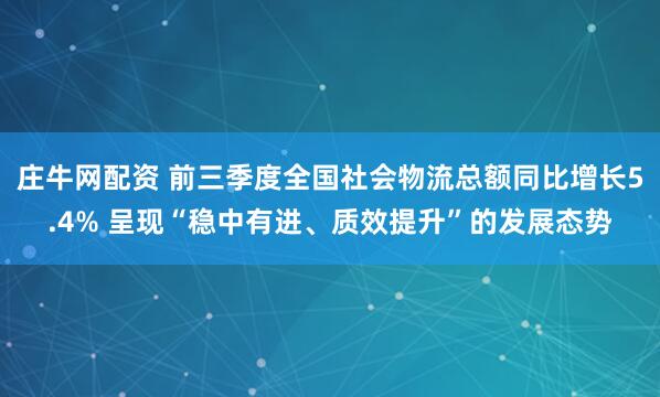 庄牛网配资 前三季度全国社会物流总额同比增长5.4% 呈现“稳中有进、质效提升”的发展态势