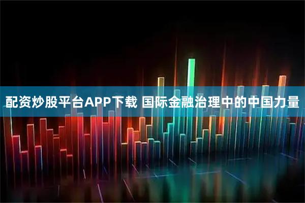 配资炒股平台APP下载 国际金融治理中的中国力量