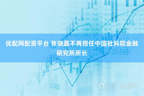 优配网配资平台 张晓晶不再担任中国社科院金融研究所所长