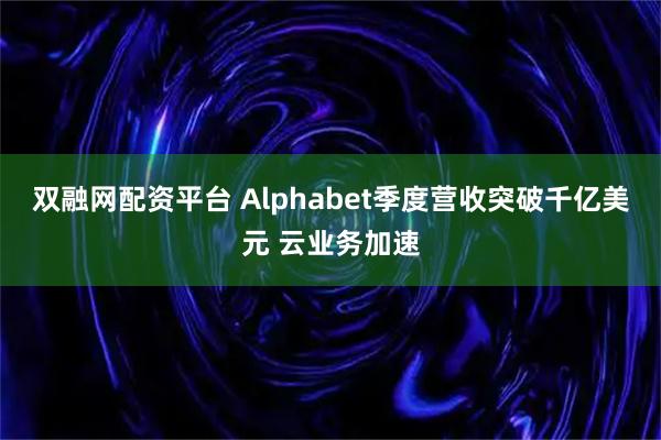 双融网配资平台 Alphabet季度营收突破千亿美元 云业务加速