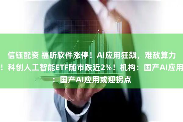 信钰配资 福昕软件涨停！AI应用狂飙，难敌算力硬件下挫！科创人工智能ETF随市跌近2%！机构：国产AI应用或迎拐点