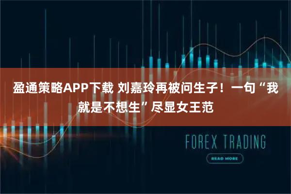盈通策略APP下载 刘嘉玲再被问生子！一句“我就是不想生”尽显女王范
