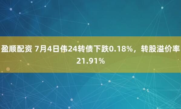 盈顺配资 7月4日伟24转债下跌0.18%，转股溢价率21.91%