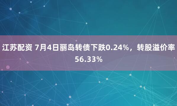 江苏配资 7月4日丽岛转债下跌0.24%，转股溢价率56.33%