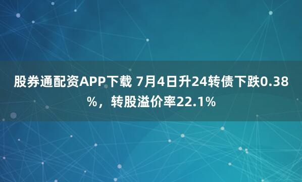 股券通配资APP下载 7月4日升24转债下跌0.38%，转股溢价率22.1%