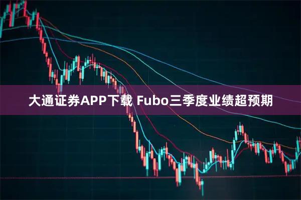 大通证券APP下载 Fubo三季度业绩超预期