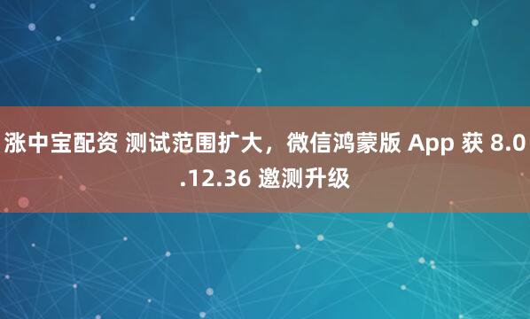 涨中宝配资 测试范围扩大，微信鸿蒙版 App 获 8.0.12.36 邀测升级