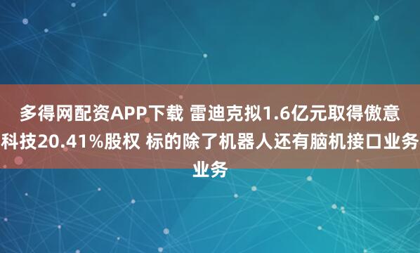 多得网配资APP下载 雷迪克拟1.6亿元取得傲意科技20.41%股权 标的除了机器人还有脑机接口业务