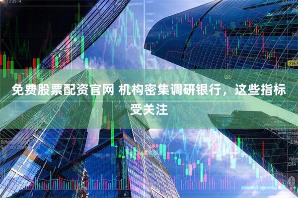 免费股票配资官网 机构密集调研银行,这些指标受关注