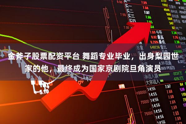 金斧子股票配资平台 舞蹈专业毕业，出身梨园世家的他，最终成为国家京剧院旦角演员