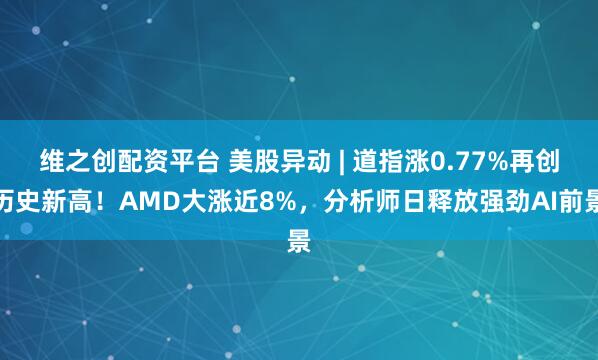维之创配资平台 美股异动 | 道指涨0.77%再创历史新高!AMD大涨近8%,分析师日释放强劲AI前景