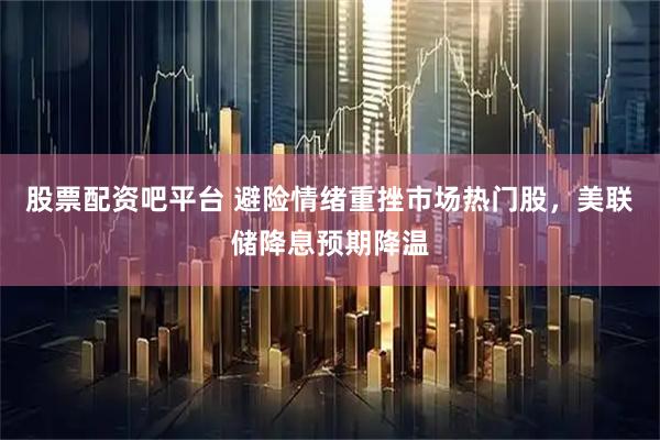 股票配资吧平台 避险情绪重挫市场热门股，美联储降息预期降温