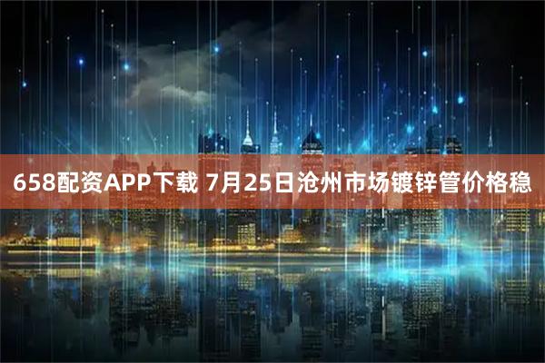 658配资APP下载 7月25日沧州市场镀锌管价格稳