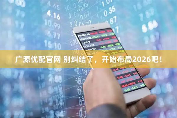 广源优配官网 别纠结了，开始布局2026吧！