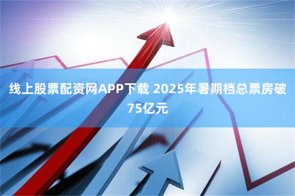 线上股票配资网APP下载 2025年暑期档总票房破75亿元