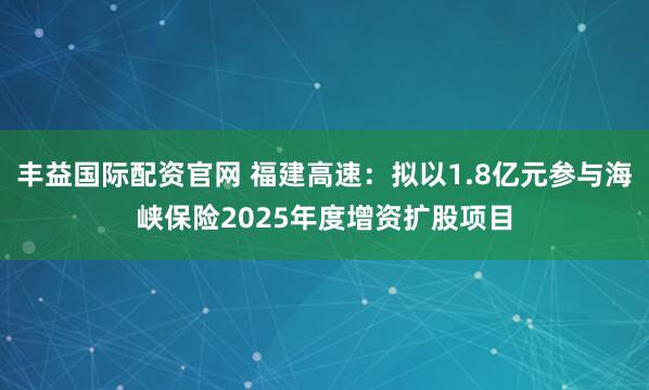 丰益国际配资官网 福建高速：拟以1.8亿元参与海峡保险2025年度增资扩股项目