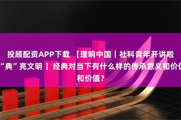 投顾配资APP下载 【理响中国｜社科青年开讲啦@“典”亮文明 】经典对当下有什么样的传承意义和价值？