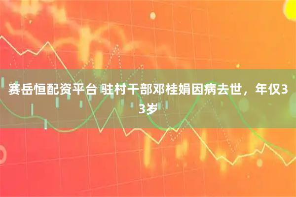 赛岳恒配资平台 驻村干部邓桂娟因病去世，年仅33岁