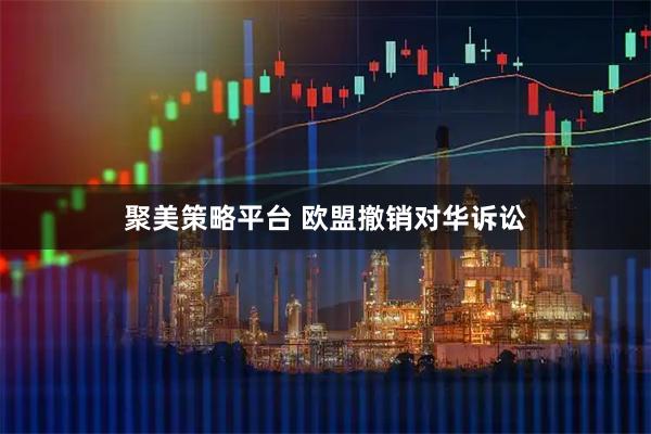 聚美策略平台 欧盟撤销对华诉讼