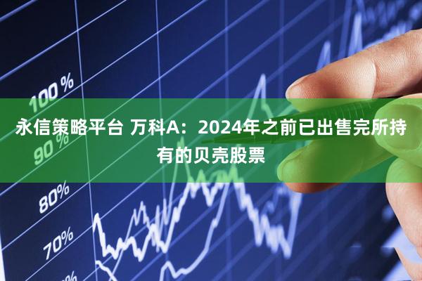 永信策略平台 万科A：2024年之前已出售完所持有的贝壳股票