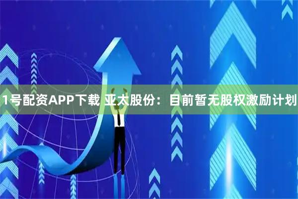 1号配资APP下载 亚太股份：目前暂无股权激励计划