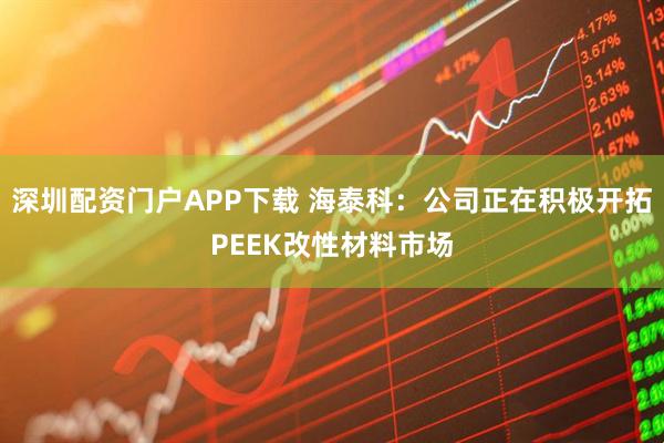 深圳配资门户APP下载 海泰科：公司正在积极开拓PEEK改性材料市场