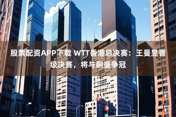 股票配资APP下载 WTT香港总决赛：王曼昱晋级决赛，将与蒯曼争冠