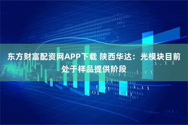 东方财富配资网APP下载 陕西华达：光模块目前处于样品提供阶段