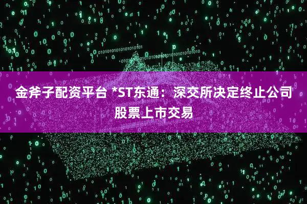 金斧子配资平台 *ST东通：深交所决定终止公司股票上市交易
