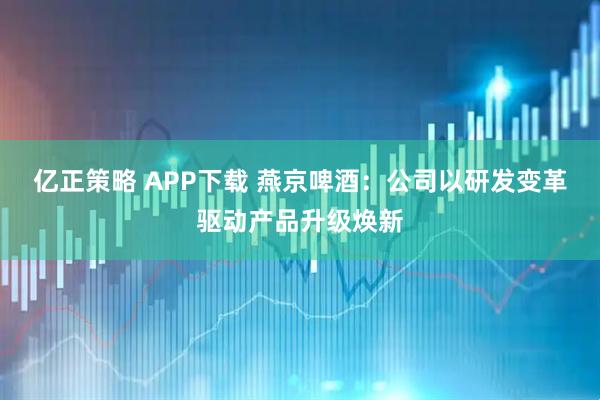 亿正策略 APP下载 燕京啤酒：公司以研发变革驱动产品升级焕新