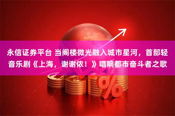 永信证券平台 当阁楼微光融入城市星河，首部轻音乐剧《上海，谢谢侬！》唱响都市奋斗者之歌