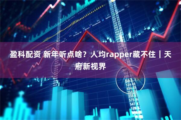 盈科配资 新年听点啥？人均rapper藏不住｜天府新视界