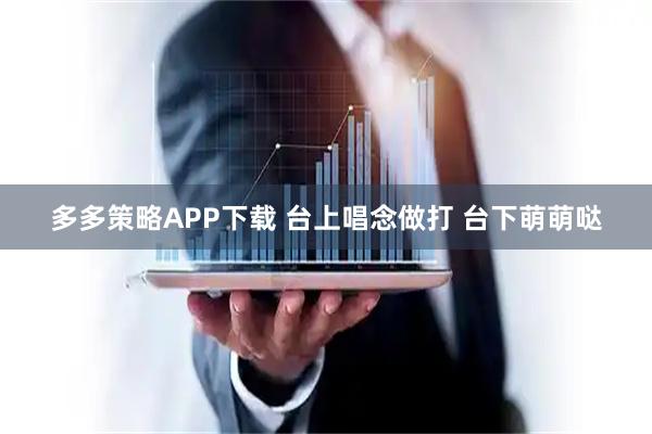 多多策略APP下载 台上唱念做打 台下萌萌哒