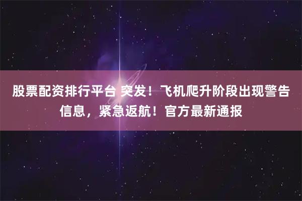 股票配资排行平台 突发!飞机爬升阶段出现警告信息,紧急返航!官方最新通报