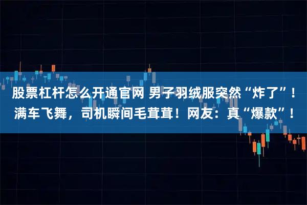 股票杠杆怎么开通官网 男子羽绒服突然“炸了”！满车飞舞，司机瞬间毛茸茸！网友：真“爆款”！